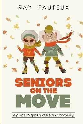 Seniors On The Move: A guide to quality of life and longevity by Fauteux, Ray