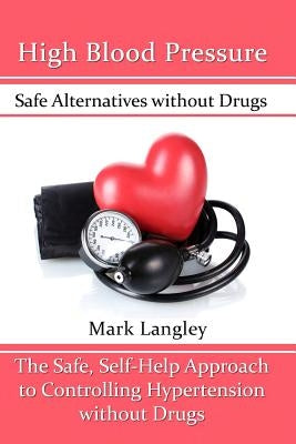High Blood Pressure: Safe Alternatives without Drugs: The Safe, Self-Help Approach to Controlling Hypertension without Drugs by Langley, Mark