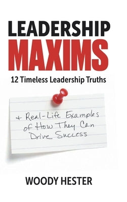 Leadership Maxims: 12 Timeless Leadership Truths and Real-Life Examples of How They Can Drive Success by Hester, Woody