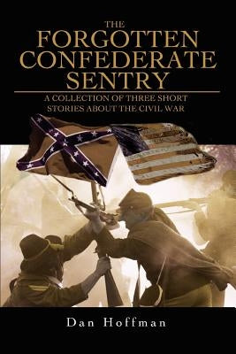 The Forgotten Confederate Sentry: A Collection of Three Short Stories about the Civil War by Hoffman, Dan
