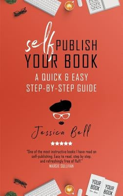 Self-Publish Your Book: A Quick & Easy Step-by-Step Guide by Bell, Jessica