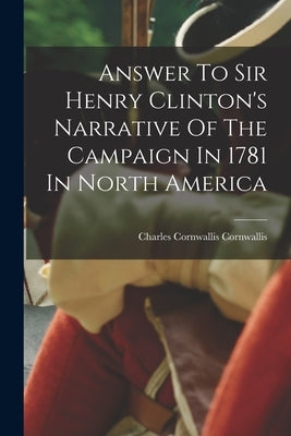 Answer To Sir Henry Clinton's Narrative Of The Campaign In 1781 In North America by Charles Cornwallis Cornwallis (Marquis)