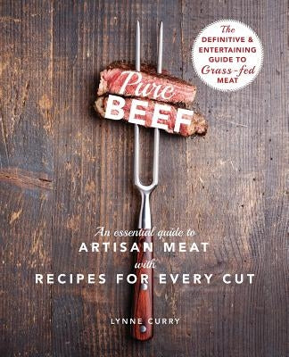 Pure Beef: An Essential Guide to Artisan Meat with Recipes for Every Cut by Curry, Lynne