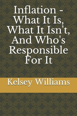 Inflation - What It Is, What It Isn't, And Who's Responsible For It by Williams, Kelsey