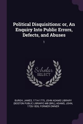 Political Disquisitions: or, An Enquiry Into Public Errors, Defects, and Abuses: 1 by Burgh, James