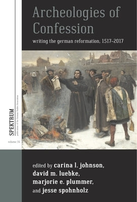 Archeologies of Confession: Writing the German Reformation, 1517-2017 by Johnson, Carina L.