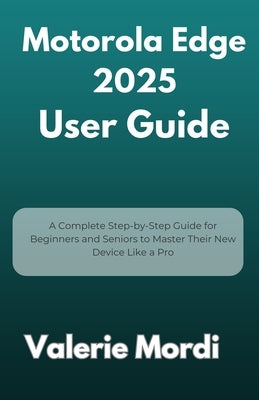 Motorola Edge 2025 User Guide: A Complete Step-by-Step Guide for Beginners and Seniors to Master Their New Device Like a Pro by Mordi, Valerie