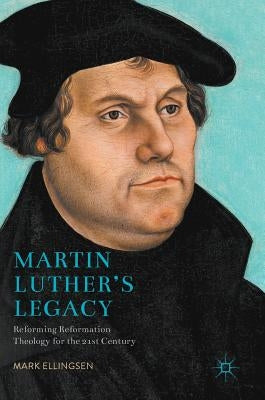 Martin Luther's Legacy: Reforming Reformation Theology for the 21st Century by Ellingsen, Mark