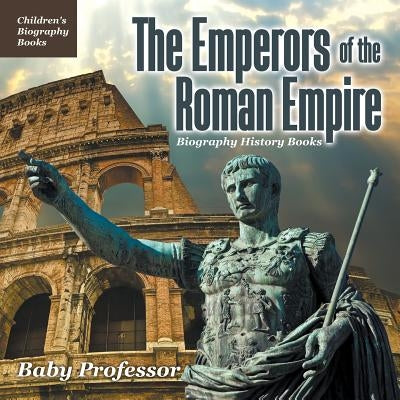 The Emperors of the Roman Empire - Biography History Books Children's Historical Biographies by Baby Professor