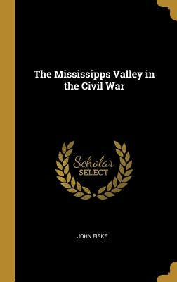 The Mississipps Valley in the Civil War by Fiske, John