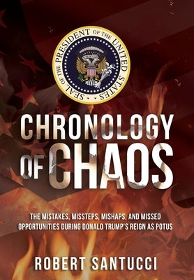 Chronology of Chaos: The Mistakes, Missteps, Mishaps, and Missed Opportunities During Donald Trump's Reign as POTUS by Santucci, Robert