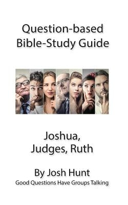 Question-Based Bible Study Guide -- Joshua, Judges, Ruth: Good Questions Have Groups Talking by Hunt, Josh