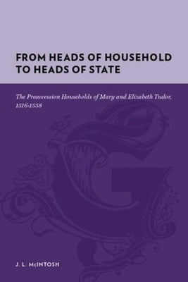 From Heads of Household to Heads of State: The Preaccession Households of Mary and Elizabeth Tudor, 1516-1558 by McIntosh, Jeri