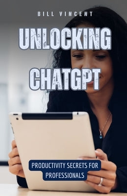 Unlocking ChatGPT: Productivity Secrets for Professionals by Vincent, Bill