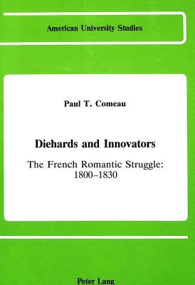 Diehards and Innovators: The French Romantic Struggle: 1800-1830 by Comeau, Paul T.