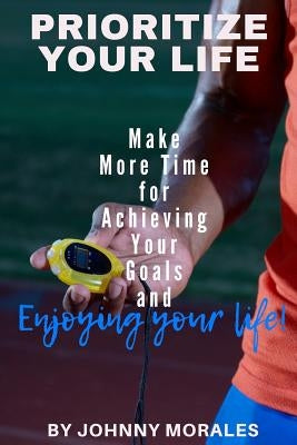 Prioritize Your Life: Make More Time for Achieving Your Goals and Enjoying Your Life by Morales, Johnny