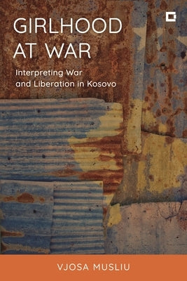 Girlhood at War: Interpreting War and Liberation in Kosovo by Musliu, Vjosa