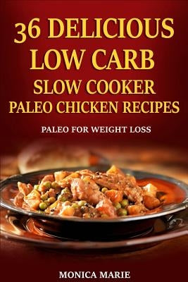 36 Delicious Low Carb Slow Cooker Paleo Chicken Recipes: Paleo Chicken Recipes For Weight Loss by Marie, Monica