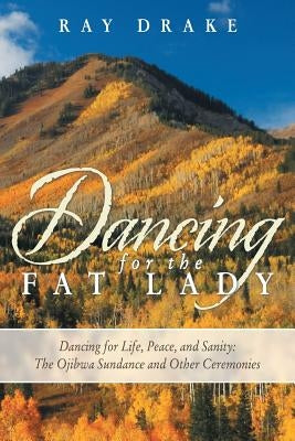 Dancing for the Fat Lady: Dancing for Life, Peace, and Sanity: The Ojibwa Sundance and Other Ceremonies by Drake, Ray