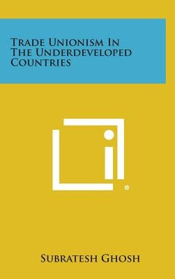 Trade Unionism in the Underdeveloped Countries by Ghosh, Subratesh