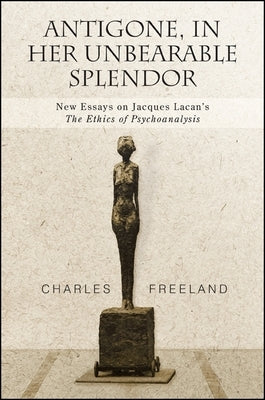 Antigone, in Her Unbearable Splendor: New Essays on Jacques Lacan's the Ethics of Psychoanalysis by Freeland, Charles