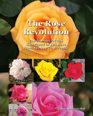 The Rose Revolution: The Journey Of The Sisterhood Of The Rose From Secrecy To Serenity by Henderson, Christine