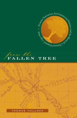 From the Fallen Tree: Frontier Narratives, Environmental Politics, and the Roots of a National Pastoral, 1749-1826 by Hallock, Thomas