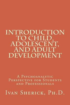 Introduction to Child, Adolescent, and Adult Development: A Psychoanalytic Perspective for Students and Professionals by Sherick, Phd Ivan