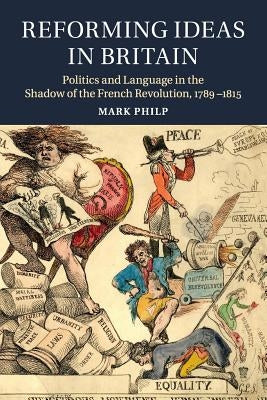 Reforming Ideas in Britain: Politics and Language in the Shadow of the French Revolution, 1789-1815 by Philp, Mark