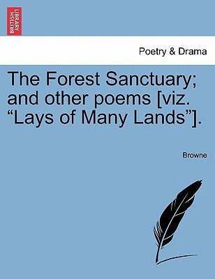 The Forest Sanctuary; And Other Poems [Viz. "Lays of Many Lands"]. by Browne