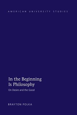 In the Beginning Is Philosophy: On Desire and the Good by Polka, Brayton