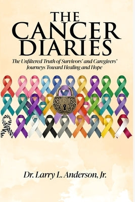The Cancer Diaries: The Unfiltered Truth of Survivors' and Caregivers' Journeys Toward Healing and Hope by Anderson, Larry L., Jr.