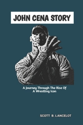 John Cena Story: A Journey Through The Rise of A Wrestling Icon by B. Lancelot, Scott