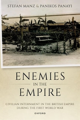 Enemies in the Empire: Civilian Internment in the British Empire During the First World War by Manz, Stefan
