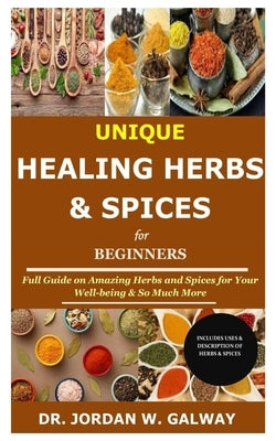Unique Healing Herbs & Spices for Beginners: Full Guide on Amazing Herbs and Spices for Your Well-being & So Much More by Galway, Jordan W.
