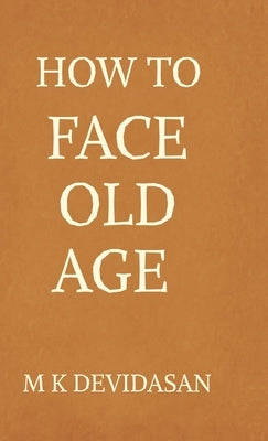 How to Face Old Age: Preparing for Life's Final Chapter with Dignity, Grace, and Joy by M K Devidasan