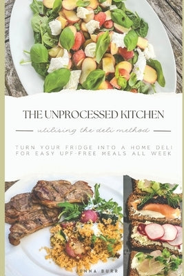 The Unprocessed Kitchen - UPF Free Recipes: Utilising the Deli Method for Wholesome Meals All Week by Burr, Jenna