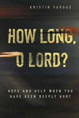 How Long, O Lord? Hope and Help When You Have Been Deeply Hurt by Vargas, Kristin