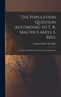 The Population Question According to T. R. Malthus and J. S. Mill: Giving the Malthusian Theory of Overpopulation by Drysdale, Charles Robert