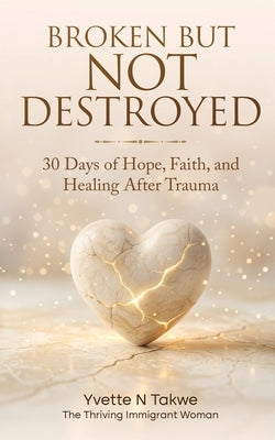 Broken But Not Destroyed: 30 Days of Hope, Faith, and Healing After Trauma by Takwe, Yvette N.