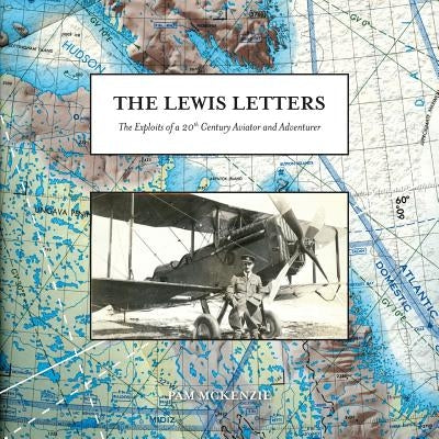 The Lewis Letters: The Exploits of a 20th Century Aviator and Adventurer by McKenzie, Pam