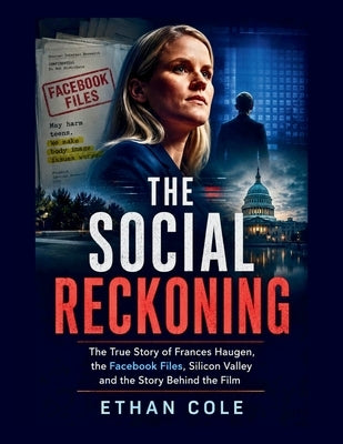 The Social Reckoning: The True Story of Frances Haugen, the Facebook Files, Silicon Valley and the Story Behind the Film by Cole, Ethan
