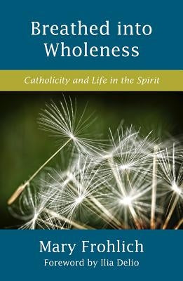 Breathed Into Wholeness: Catholicity and Life in the Spirit by Frohlich, Mary