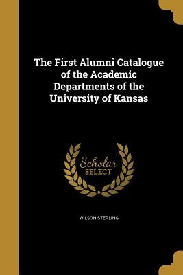 The First Alumni Catalogue of the Academic Departments of the University of Kansas by Sterling, Wilson