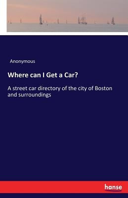 Where can I Get a Car?: A street car directory of the city of Boston and surroundings by Anonymous
