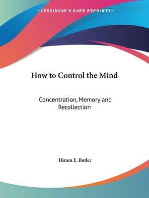 How to Control the Mind: Concentration, Memory and Recollection by Butler, Hiram E.