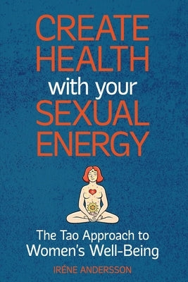 Create Health with Your Sexual Energy - The Tao Approach to Womens Well-Being by Andersson, Irene