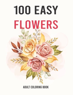 100 Easy Flowers Adult Coloring Book: Easy And Beautiful Coloring Pages With Wreaths, Patterns, Bouquets, Inspirational Designs - Large Print For Adul by Style, Ayyoub