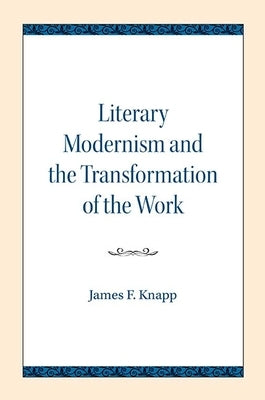 Literary Modernism and the Transformation of the Work by Knapp, James F.