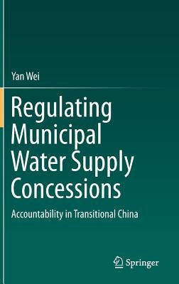 Regulating Municipal Water Supply Concessions: Accountability in Transitional China by Wei, Yan